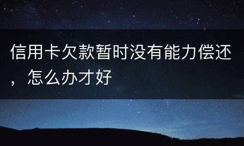 信用卡欠款暂时没有能力偿还，怎么办才好
