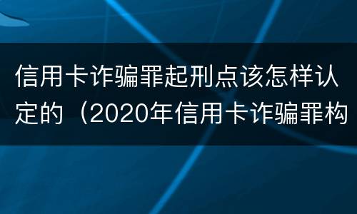 信用卡诈骗罪起刑点该怎样认定的（2020年信用卡诈骗罪构成要件）