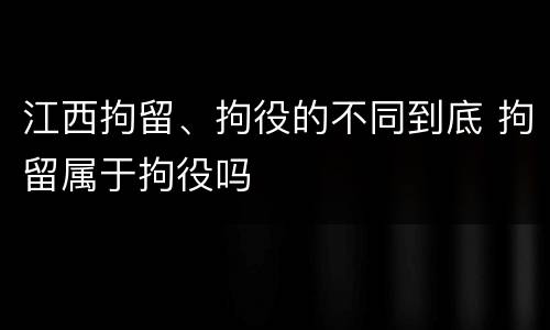江西拘留、拘役的不同到底 拘留属于拘役吗