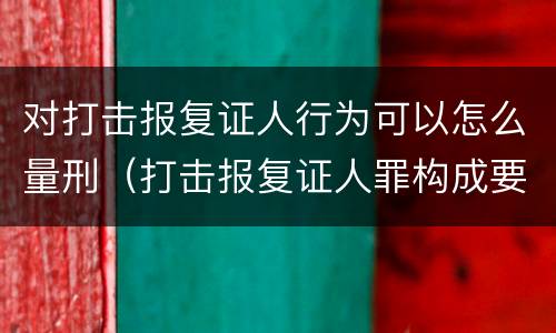 对打击报复证人行为可以怎么量刑（打击报复证人罪构成要件）