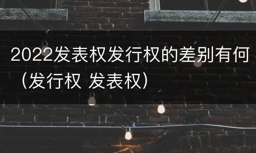 2022发表权发行权的差别有何（发行权 发表权）