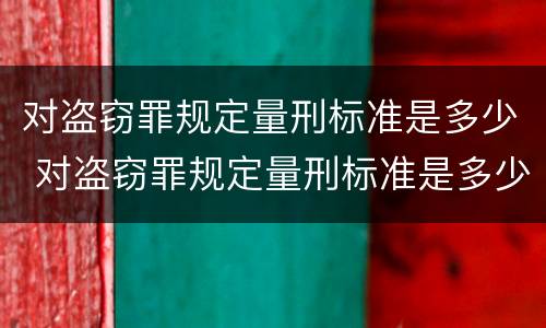 对盗窃罪规定量刑标准是多少 对盗窃罪规定量刑标准是多少岁