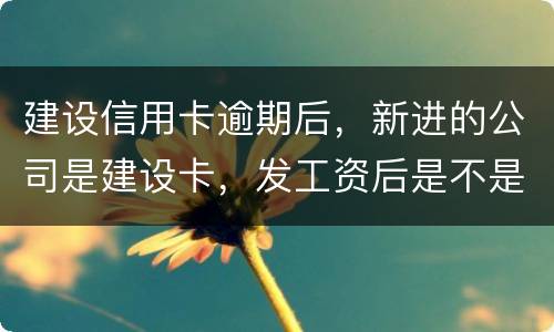 建设信用卡逾期后，新进的公司是建设卡，发工资后是不是直接扣了？直接还信用卡了