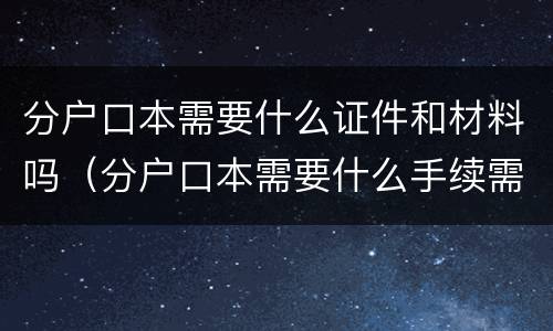 分户口本需要什么证件和材料吗（分户口本需要什么手续需要本人去吗）