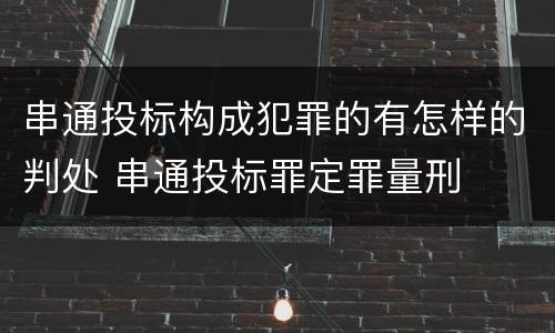 串通投标构成犯罪的有怎样的判处 串通投标罪定罪量刑