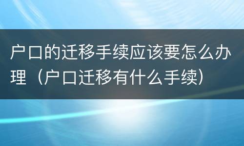 户口的迁移手续应该要怎么办理（户口迁移有什么手续）