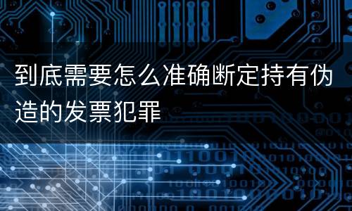 到底需要怎么准确断定持有伪造的发票犯罪