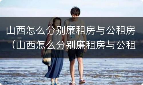 山西怎么分别廉租房与公租房（山西怎么分别廉租房与公租房呢）