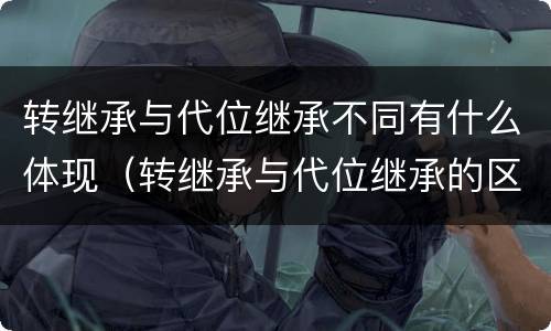 转继承与代位继承不同有什么体现（转继承与代位继承的区别举例）