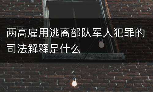 两高雇用逃离部队军人犯罪的司法解释是什么