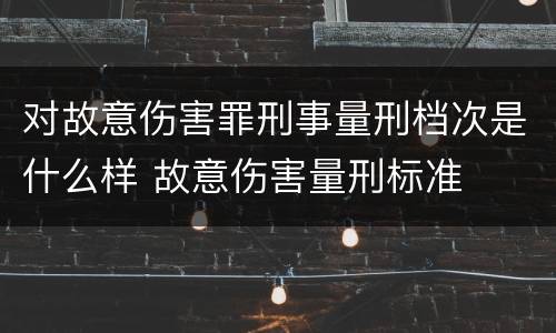 对故意伤害罪刑事量刑档次是什么样 故意伤害量刑标准