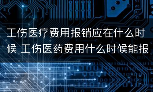 工伤医疗费用报销应在什么时候 工伤医药费用什么时候能报销啊