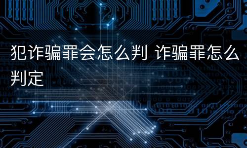 犯诈骗罪会怎么判 诈骗罪怎么判定