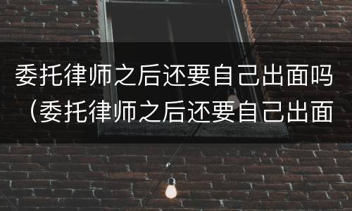 委托律师之后还要自己出面吗（委托律师之后还要自己出面吗怎么办）