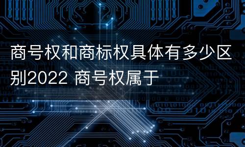 商号权和商标权具体有多少区别2022 商号权属于