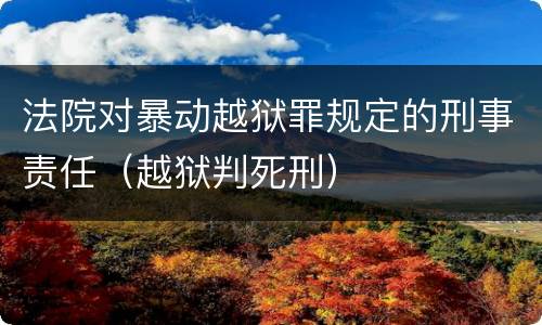 法院对暴动越狱罪规定的刑事责任（越狱判死刑）