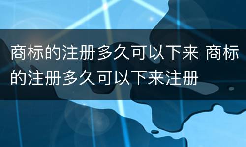商标的注册多久可以下来 商标的注册多久可以下来注册
