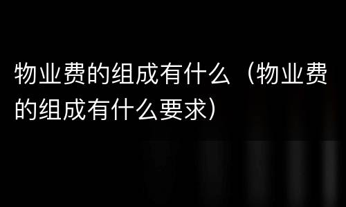 物业费的组成有什么（物业费的组成有什么要求）