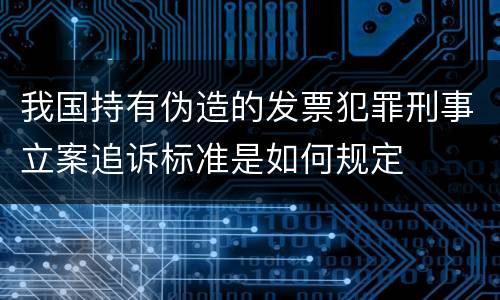 我国持有伪造的发票犯罪刑事立案追诉标准是如何规定