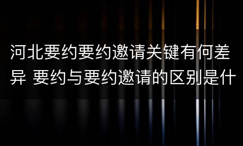 河北要约要约邀请关键有何差异 要约与要约邀请的区别是什么?如何防范要约陷阱?