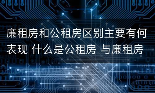 廉租房和公租房区别主要有何表现 什么是公租房 与廉租房有什么区别