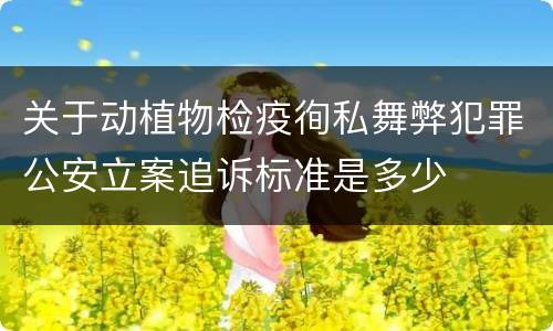 关于动植物检疫徇私舞弊犯罪公安立案追诉标准是多少