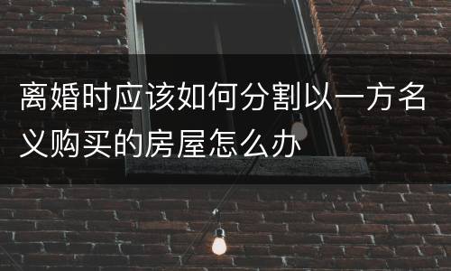 离婚时应该如何分割以一方名义购买的房屋怎么办