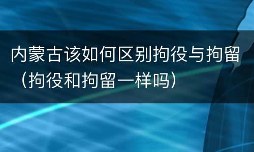 内蒙古该如何区别拘役与拘留（拘役和拘留一样吗）