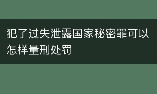 犯了过失泄露国家秘密罪可以怎样量刑处罚