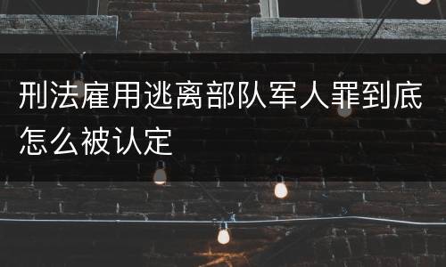 刑法雇用逃离部队军人罪到底怎么被认定