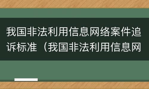 我国非法利用信息网络案件追诉标准（我国非法利用信息网络案件追诉标准是）