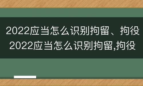 2022应当怎么识别拘留、拘役 2022应当怎么识别拘留,拘役人员