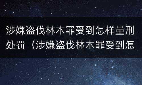 涉嫌盗伐林木罪受到怎样量刑处罚（涉嫌盗伐林木罪受到怎样量刑处罚呢）