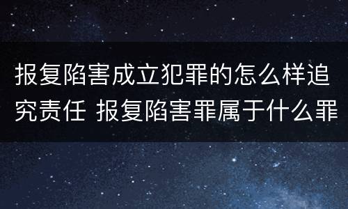 报复陷害成立犯罪的怎么样追究责任 报复陷害罪属于什么罪