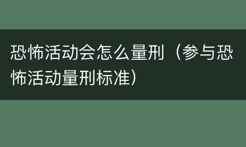 恐怖活动会怎么量刑（参与恐怖活动量刑标准）