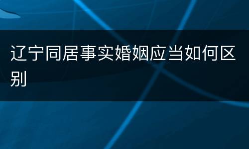 辽宁同居事实婚姻应当如何区别
