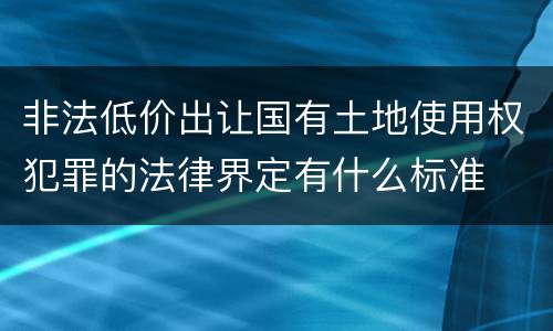 非法低价出让国有土地使用权犯罪的法律界定有什么标准
