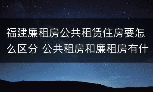 福建廉租房公共租赁住房要怎么区分 公共租房和廉租房有什么区别