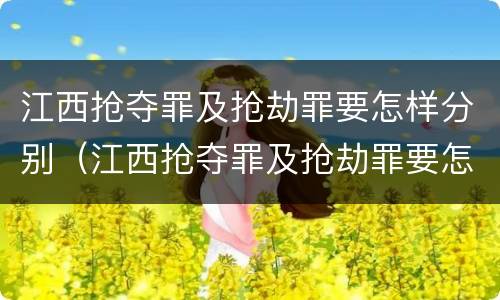 江西抢夺罪及抢劫罪要怎样分别（江西抢夺罪及抢劫罪要怎样分别判刑）