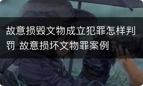 故意损毁文物成立犯罪怎样判罚 故意损坏文物罪案例