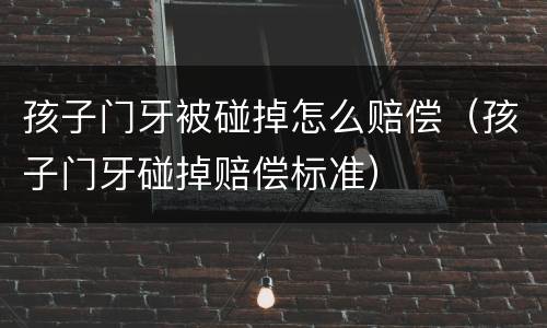 孩子门牙被碰掉怎么赔偿（孩子门牙碰掉赔偿标准）
