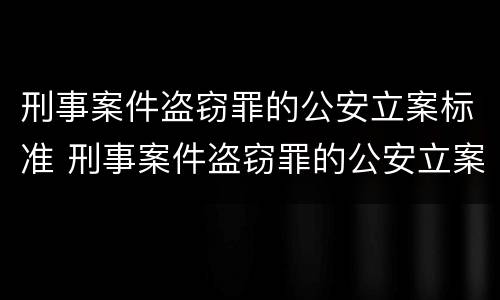 刑事案件盗窃罪的公安立案标准 刑事案件盗窃罪的公安立案标准是什么
