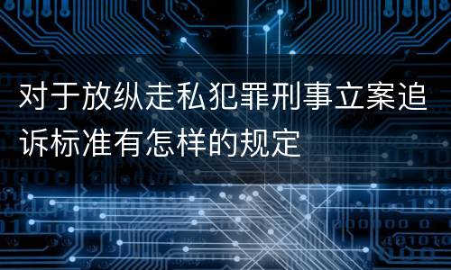 对于放纵走私犯罪刑事立案追诉标准有怎样的规定