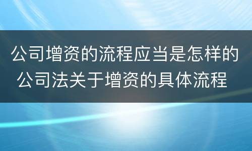 公司增资的流程应当是怎样的 公司法关于增资的具体流程