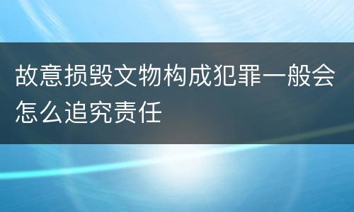 故意损毁文物构成犯罪一般会怎么追究责任