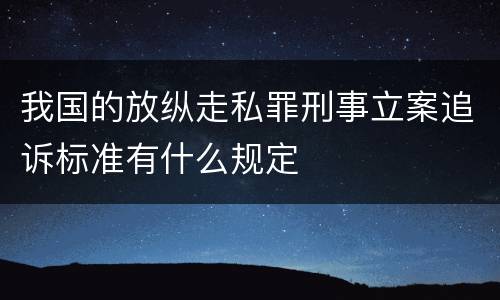我国的放纵走私罪刑事立案追诉标准有什么规定