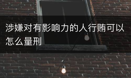 涉嫌对有影响力的人行贿可以怎么量刑