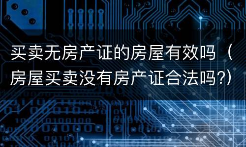 买卖无房产证的房屋有效吗（房屋买卖没有房产证合法吗?）