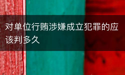 对单位行贿涉嫌成立犯罪的应该判多久