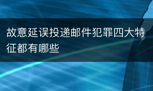 故意延误投递邮件犯罪四大特征都有哪些